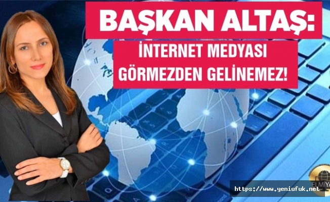 BAŞKAN ALTAŞ: İNTERNET MEDYASI GÖRMEZDEN GELİNEMEZ!