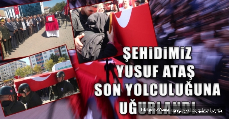 ŞEHİDİMİZ YUSUF ATAŞ SON YOLCULUĞUNA UĞURLANDI