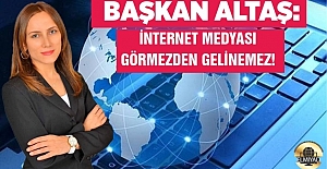 BAŞKAN ALTAŞ: İNTERNET MEDYASI GÖRMEZDEN GELİNEMEZ!